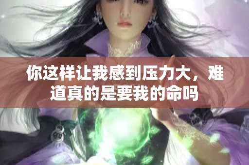 你这样让我感到压力大，难道真的是要我的命吗