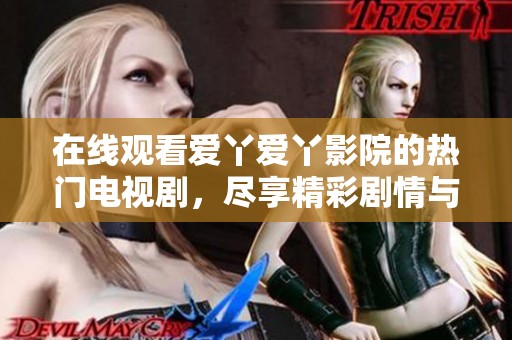 在线观看爱丫爱丫影院的热门电视剧，尽享精彩剧情与魅力角色