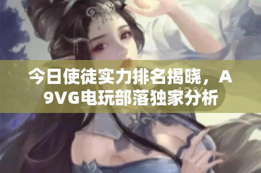 今日使徒实力排名揭晓，A9VG电玩部落独家分析