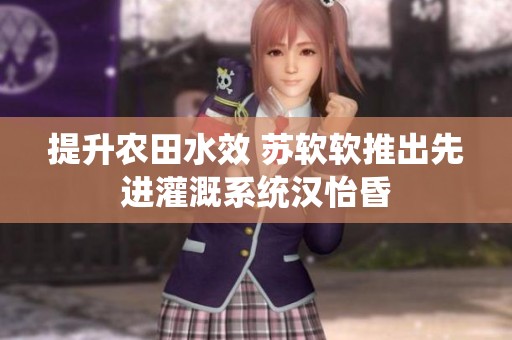 提升农田水效 苏软软推出先进灌溉系统汉怡昏