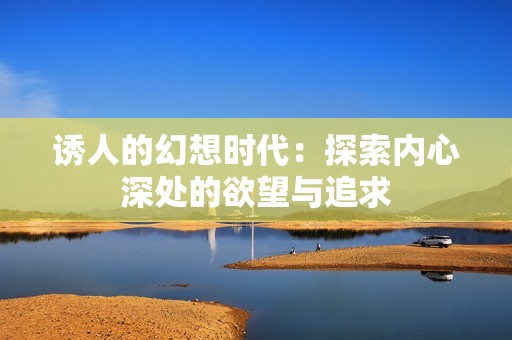 诱人的幻想时代：探索内心深处的欲望与追求
