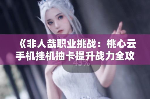 《非人哉职业挑战：桃心云手机挂机抽卡提升战力全攻略》