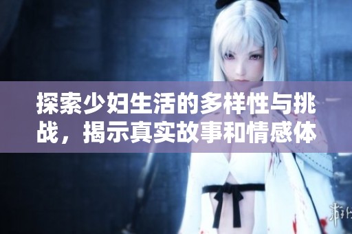 探索少妇生活的多样性与挑战，揭示真实故事和情感体验