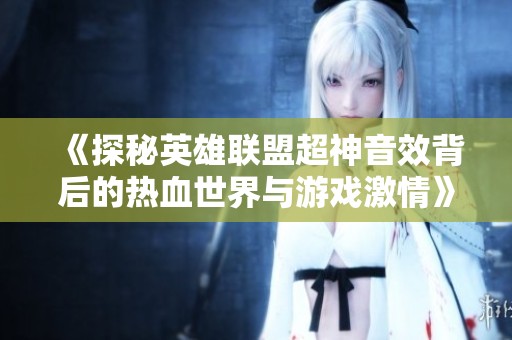 《探秘英雄联盟超神音效背后的热血世界与游戏激情》
