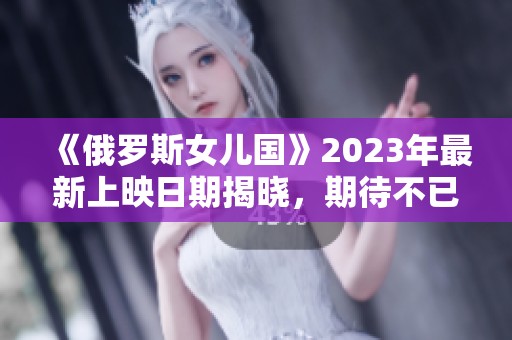 《俄罗斯女儿国》2023年最新上映日期揭晓，期待不已！