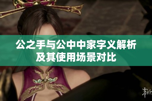 公之手与公中中家字义解析及其使用场景对比