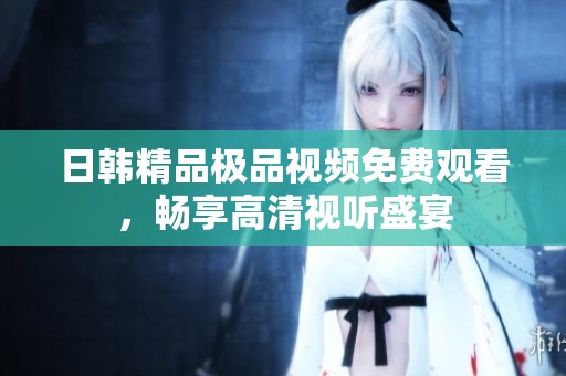 日韩精品极品视频免费观看，畅享高清视听盛宴