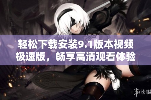 轻松下载安装9.1版本视频极速版，畅享高清观看体验