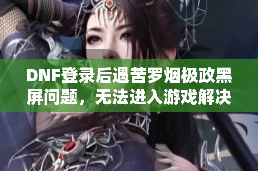 DNF登录后遇苦罗烟极政黑屏问题，无法进入游戏解决方案分享