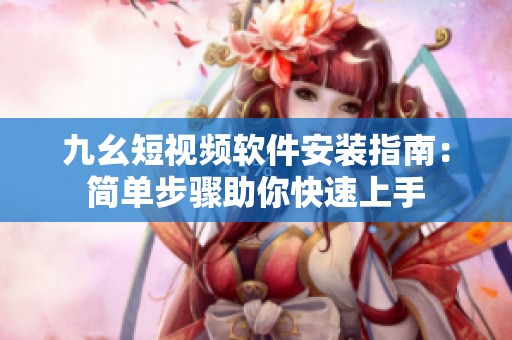 九幺短视频软件安装指南：简单步骤助你快速上手