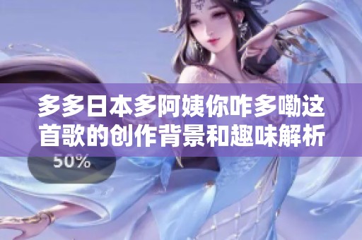 多多日本多阿姨你咋多嘞这首歌的创作背景和趣味解析