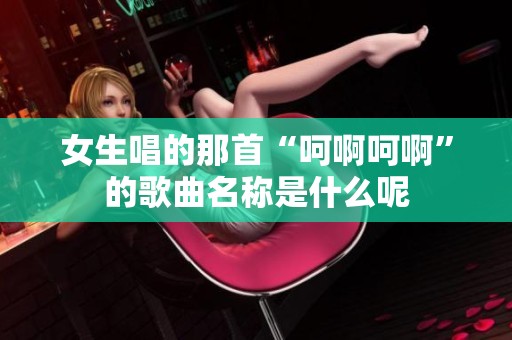 女生唱的那首“呵啊呵啊”的歌曲名称是什么呢
