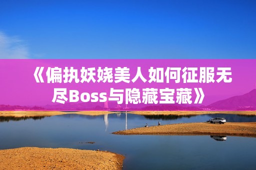 《偏执妖娆美人如何征服无尽Boss与隐藏宝藏》