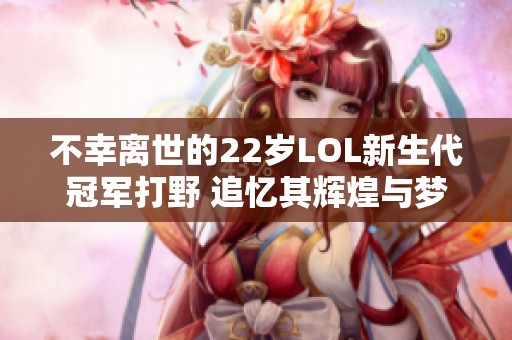 不幸离世的22岁LOL新生代冠军打野 追忆其辉煌与梦想
