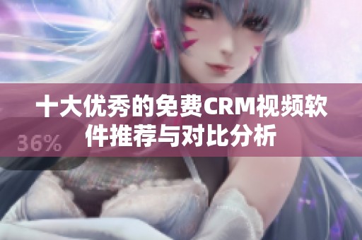十大优秀的免费CRM视频软件推荐与对比分析
