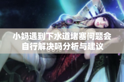 小妈遇到下水道堵塞问题会自行解决吗分析与建议