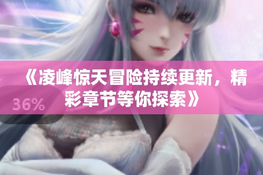 《凌峰惊天冒险持续更新，精彩章节等你探索》