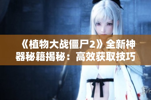 《植物大战僵尸2》全新神器秘籍揭秘：高效获取技巧大全分享！