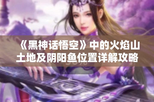 《黑神话悟空》中的火焰山土地及阴阳鱼位置详解攻略
