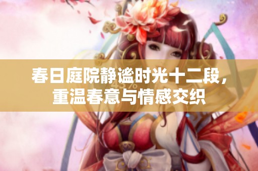 春日庭院静谧时光十二段，重温春意与情感交织