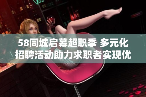 58同城启幕超职季 多元化招聘活动助力求职者实现优质就业