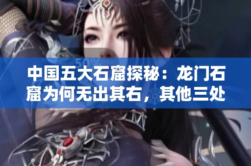 中国五大石窟探秘：龙门石窟为何无出其右，其他三处谁最值得一游