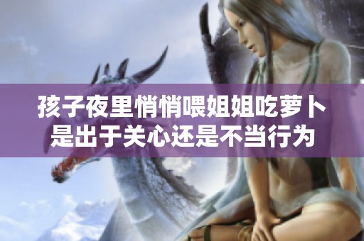 孩子夜里悄悄喂姐姐吃萝卜是出于关心还是不当行为