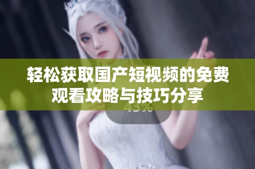 轻松获取国产短视频的免费观看攻略与技巧分享