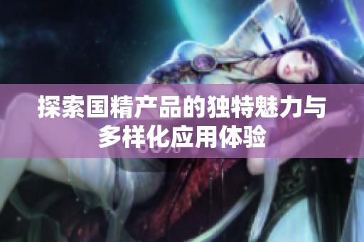 探索国精产品的独特魅力与多样化应用体验