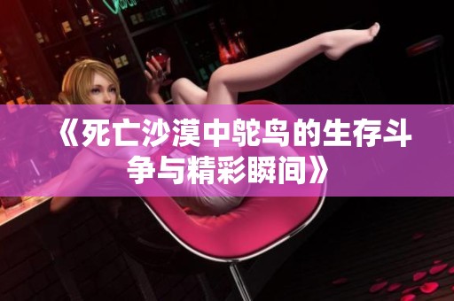 《死亡沙漠中鸵鸟的生存斗争与精彩瞬间》