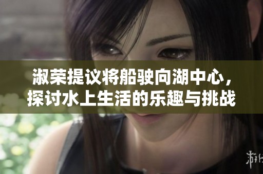淑荣提议将船驶向湖中心，探讨水上生活的乐趣与挑战
