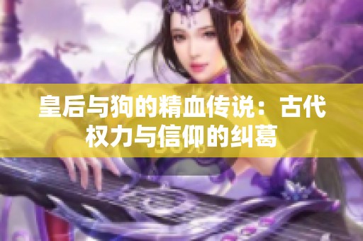 皇后与狗的精血传说：古代权力与信仰的纠葛