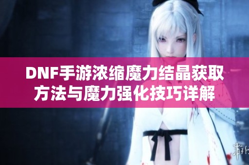 DNF手游浓缩魔力结晶获取方法与魔力强化技巧详解