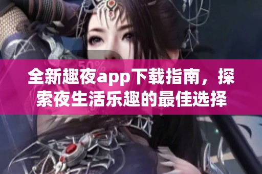全新趣夜app下载指南，探索夜生活乐趣的最佳选择