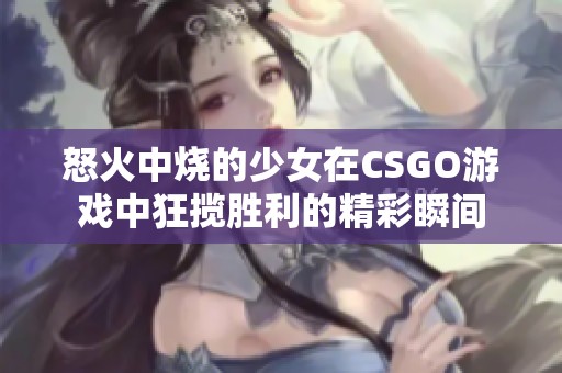 怒火中烧的少女在CSGO游戏中狂揽胜利的精彩瞬间