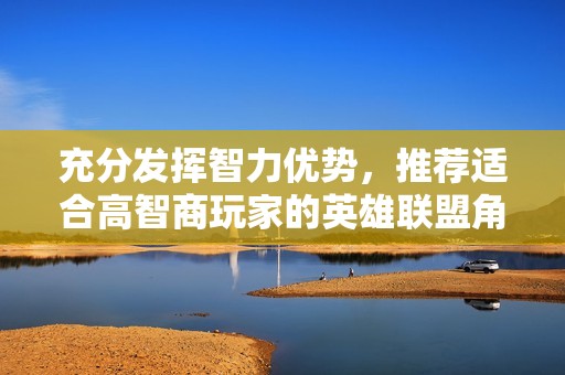 充分发挥智力优势，推荐适合高智商玩家的英雄联盟角色