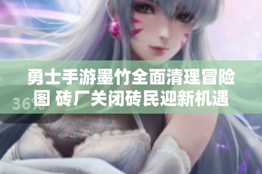 勇士手游墨竹全面清理冒险图 砖厂关闭砖民迎新机遇