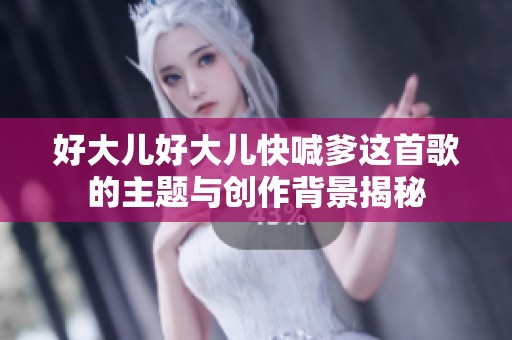 好大儿好大儿快喊爹这首歌的主题与创作背景揭秘