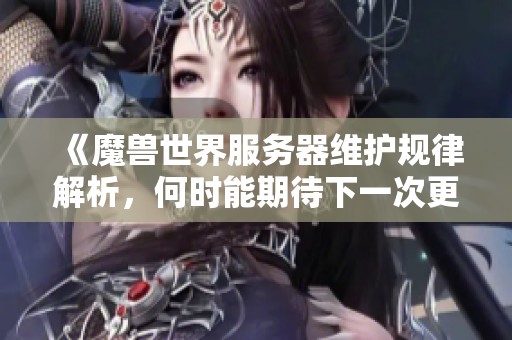 《魔兽世界服务器维护规律解析，何时能期待下一次更新》