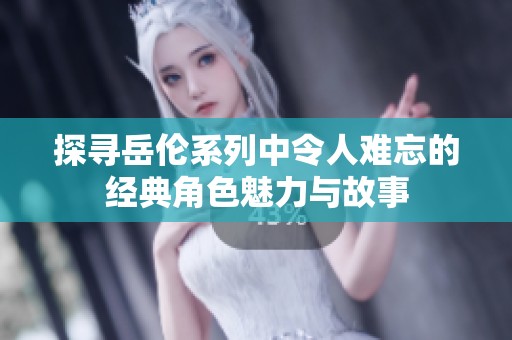 探寻岳伦系列中令人难忘的经典角色魅力与故事