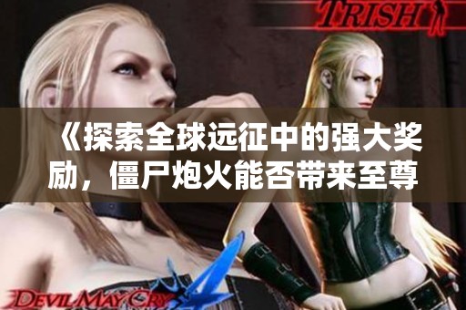 《探索全球远征中的强大奖励，僵尸炮火能否带来至尊宝物》