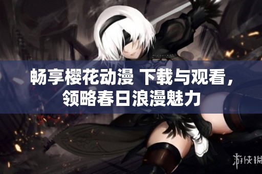 畅享樱花动漫 下载与观看，领略春日浪漫魅力