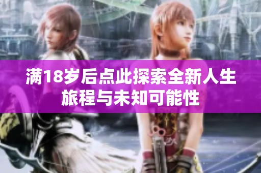 满18岁后点此探索全新人生旅程与未知可能性
