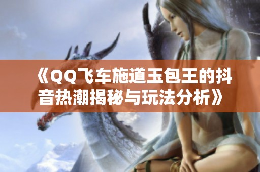 《QQ飞车施道玉包王的抖音热潮揭秘与玩法分析》