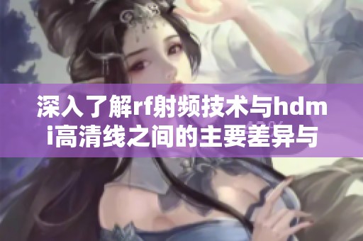 深入了解rf射频技术与hdmi高清线之间的主要差异与应用