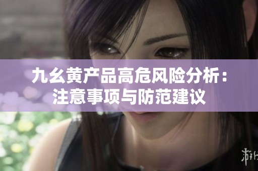 九幺黄产品高危风险分析：注意事项与防范建议