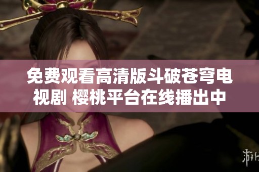 免费观看高清版斗破苍穹电视剧 樱桃平台在线播出中