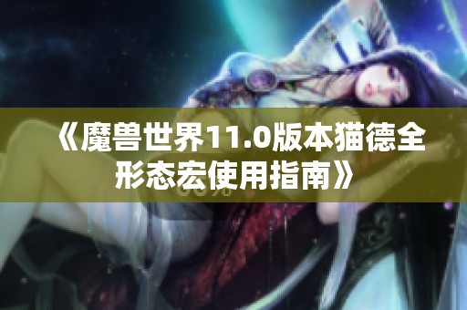 《魔兽世界11.0版本猫德全形态宏使用指南》
