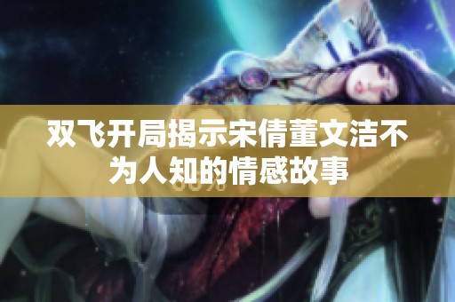 双飞开局揭示宋倩董文洁不为人知的情感故事