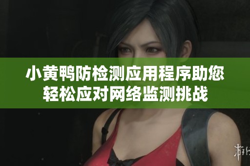 小黄鸭防检测应用程序助您轻松应对网络监测挑战